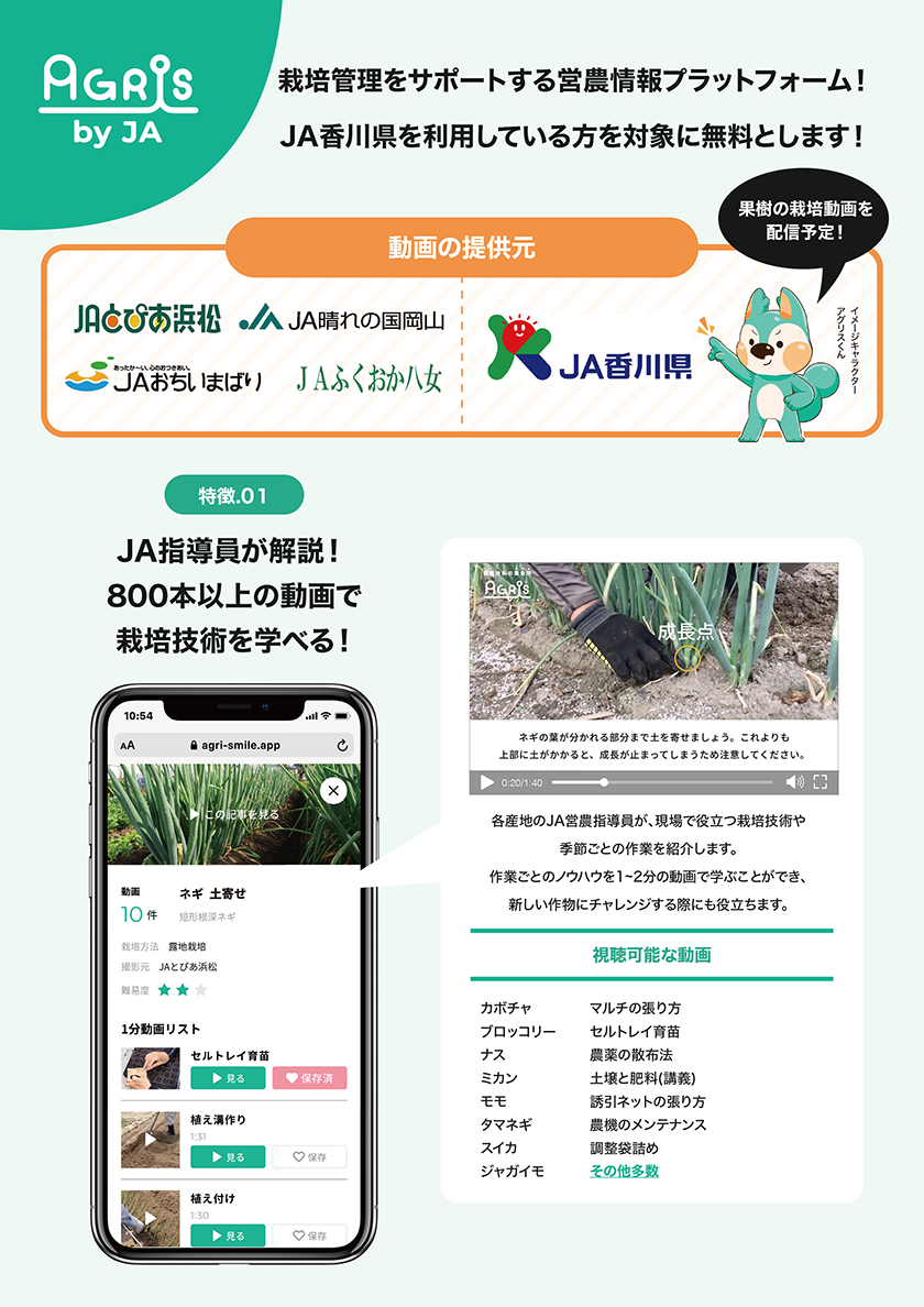 栽培管理をサポートする営農情報プラットホーム！JA香川県を利用している方を対象に無料とします！特徴01：JA指導員が解説！800本以上の動画で栽培技術を学べる！