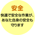 安全　快適で安全な作業があなた自身の安全も守ります